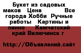  Букет из садовых маков › Цена ­ 6 000 - Все города Хобби. Ручные работы » Картины и панно   . Камчатский край,Вилючинск г.